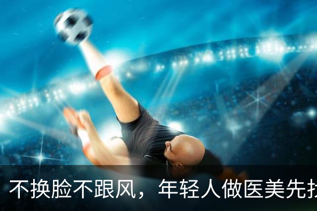 不换脸不跟风，年轻人做医美先找指南